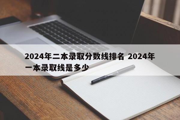 2024年二本录取分数线排名 2024年一本录取线是多少