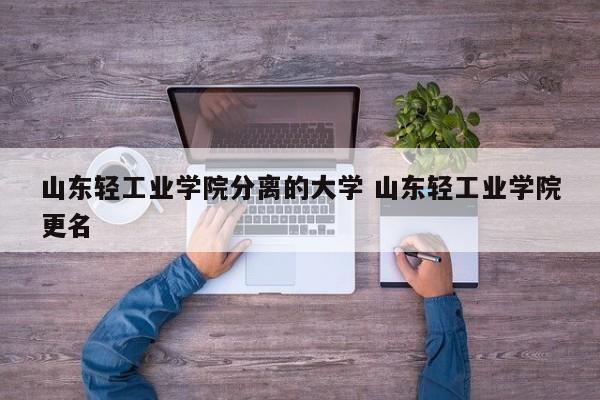 山东轻工业学院分离的大学 山东轻工业学院更名-第1张图片-江苏在职研究生招生信息网