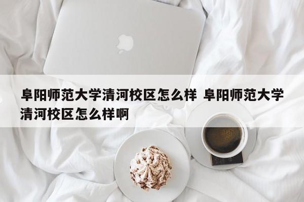 阜阳师范大学清河校区怎么样 阜阳师范大学清河校区怎么样啊