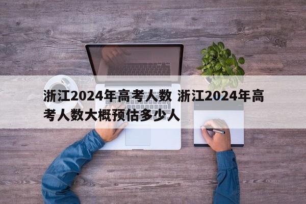 浙江2024年高考人数 浙江2024年高考人数大概预估多少人