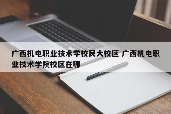 广西机电职业技术学校民大校区 广西机电职业技术学院校区在哪