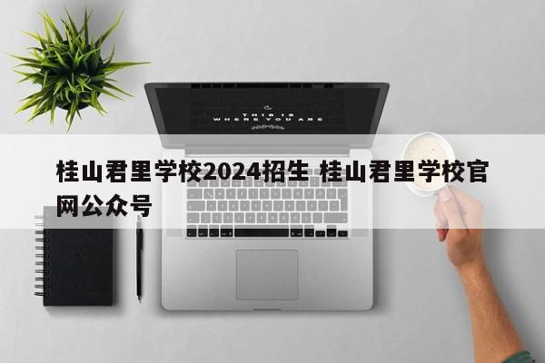 桂山君里学校2024招生 桂山君里学校官网公众号-第1张图片-江苏在职研究生招生信息网