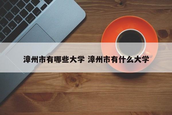 漳州市有哪些大学 漳州市有什么大学-第1张图片-江苏在职研究生招生信息网