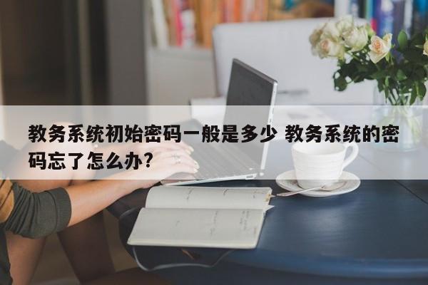 教务系统初始密码一般是多少 教务系统的密码忘了怎么办?-第1张图片-江苏在职研究生招生信息网