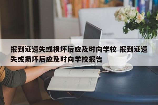 报到证遗失或损坏后应及时向学校 报到证遗失或损坏后应及时向学校报告