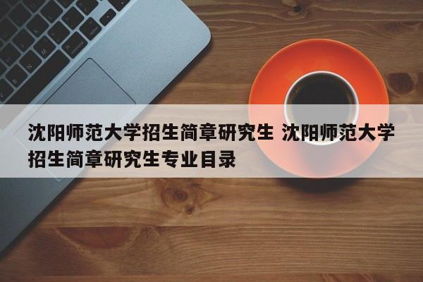 沈阳师范大学招生简章研究生 沈阳师范大学招生简章研究生专业目录