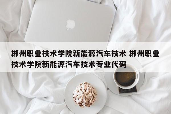 郴州职业技术学院新能源汽车技术 郴州职业技术学院新能源汽车技术专业代码-第1张图片-江苏在职研究生招生信息网