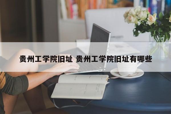 贵州工学院旧址 贵州工学院旧址有哪些-第1张图片-江苏在职研究生招生信息网