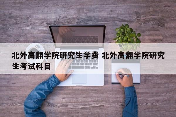 北外高翻学院研究生学费 北外高翻学院研究生考试科目