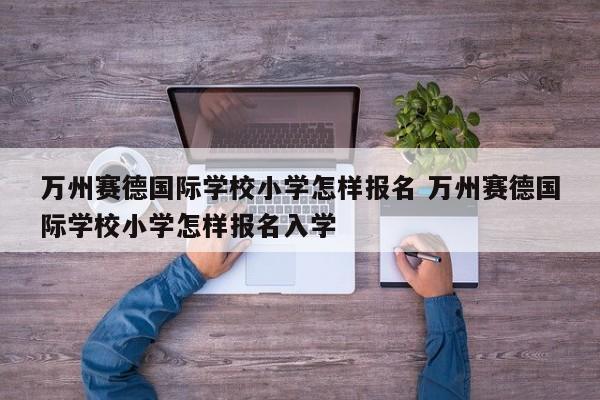 万州赛德国际学校小学怎样报名 万州赛德国际学校小学怎样报名入学