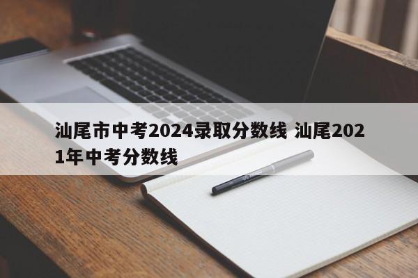 汕尾市中考2024录取分数线 汕尾2021年中考分数线-第1张图片-江苏在职研究生招生信息网