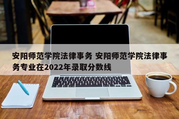 安阳师范学院法律事务 安阳师范学院法律事务专业在2022年录取分数线