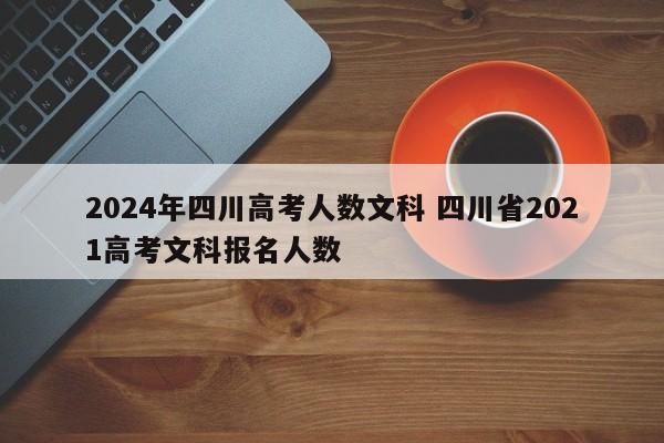 2024年四川高考人数文科 四川省2021高考文科报名人数