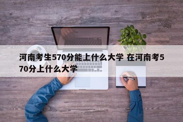 河南考生570分能上什么大学 在河南考570分上什么大学