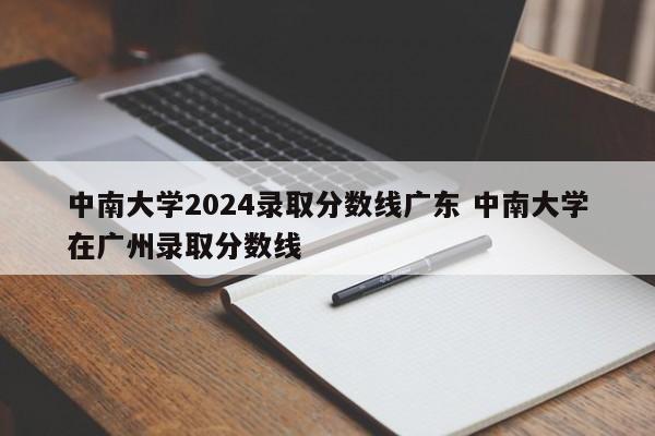 中南大学2024录取分数线广东 中南大学在广州录取分数线