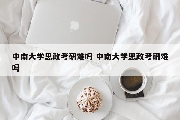 中南大学思政考研难吗 中南大学思政考研难吗-第1张图片-江苏在职研究生招生信息网