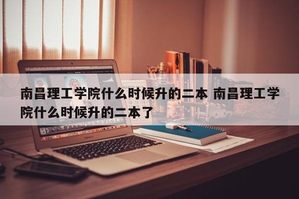 南昌理工学院什么时候升的二本 南昌理工学院什么时候升的二本了-第1张图片-江苏在职研究生招生信息网