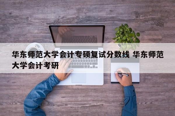 华东师范大学会计专硕复试分数线 华东师范大学会计考研-第1张图片-江苏在职研究生招生信息网