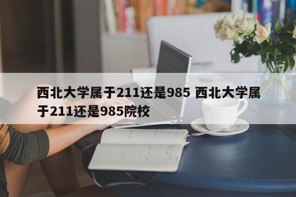 西北大学属于211还是985 西北大学属于211还是985院校