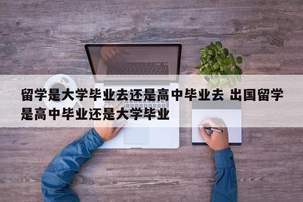 留学是大学毕业去还是高中毕业去 出国留学是高中毕业还是大学毕业