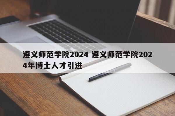 遵义师范学院2024 遵义师范学院2024年博士人才引进