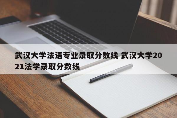 武汉大学法语专业录取分数线 武汉大学2021法学录取分数线-第1张图片-江苏在职研究生招生信息网