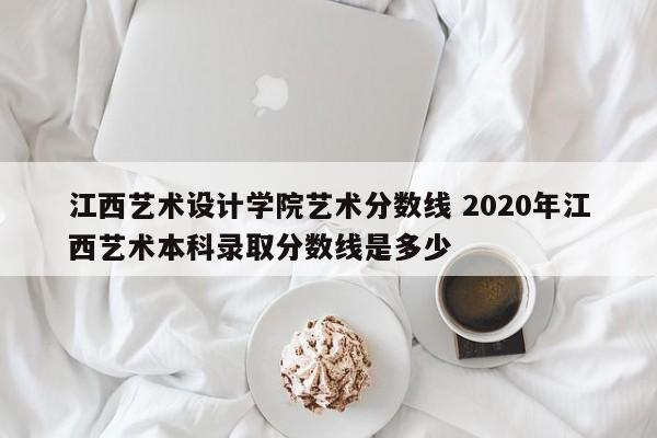 江西艺术设计学院艺术分数线 2020年江西艺术本科录取分数线是多少-第1张图片-江苏在职研究生招生信息网