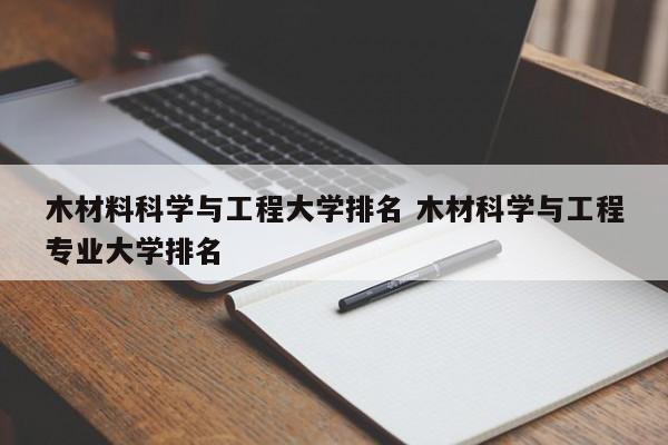 木材料科学与工程大学排名 木材科学与工程专业大学排名-第1张图片-江苏在职研究生招生信息网