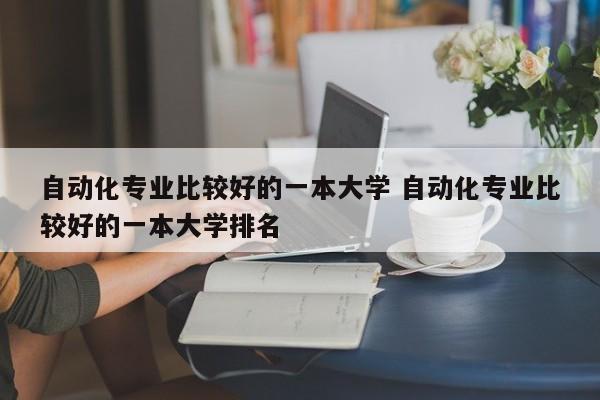 自动化专业比较好的一本大学 自动化专业比较好的一本大学排名