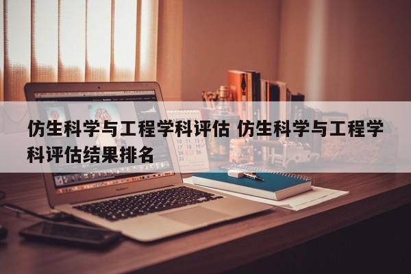 仿生科学与工程学科评估 仿生科学与工程学科评估结果排名-第1张图片-江苏在职研究生招生信息网