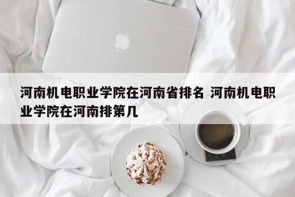 河南机电职业学院在河南省排名 河南机电职业学院在河南排第几