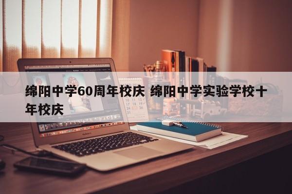 绵阳中学60周年校庆 绵阳中学实验学校十年校庆-第1张图片-江苏在职研究生招生信息网