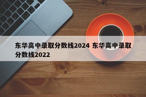 东华高中录取分数线2024 东华高中录取分数线2022