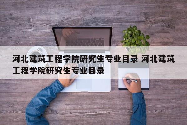 河北建筑工程学院研究生专业目录 河北建筑工程学院研究生专业目录-第1张图片-江苏在职研究生招生信息网