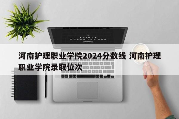 河南护理职业学院2024分数线 河南护理职业学院录取位次