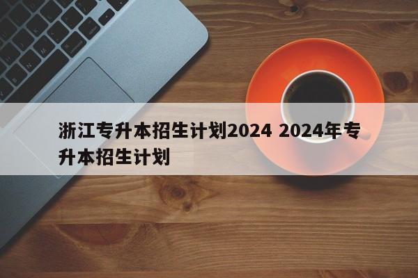 浙江专升本招生计划2024 2024年专升本招生计划-第1张图片-江苏在职研究生招生信息网