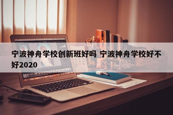 宁波神舟学校创新班好吗 宁波神舟学校好不好2020-第1张图片-江苏在职研究生招生信息网