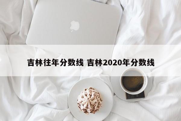 吉林往年分数线 吉林2020年分数线-第1张图片-江苏在职研究生招生信息网