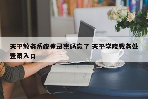 天平教务系统登录密码忘了 天平学院教务处登录入口-第1张图片-江苏在职研究生招生信息网