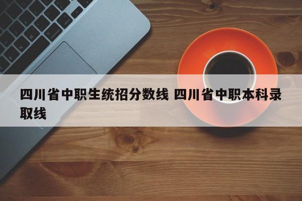 四川省中职生统招分数线 四川省中职本科录取线