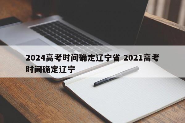 2024高考时间确定辽宁省 2021高考时间确定辽宁-第1张图片-江苏在职研究生招生信息网