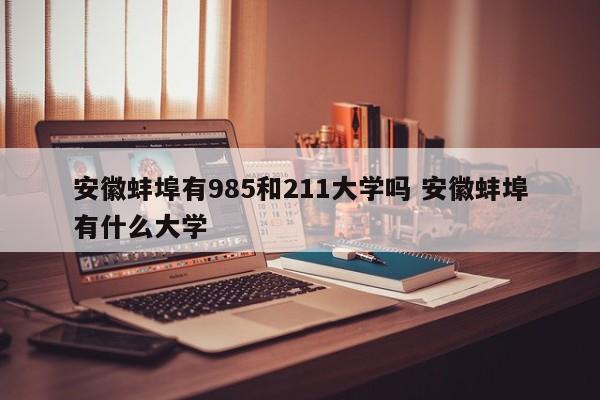 安徽蚌埠有985和211大学吗 安徽蚌埠有什么大学-第1张图片-江苏在职研究生招生信息网