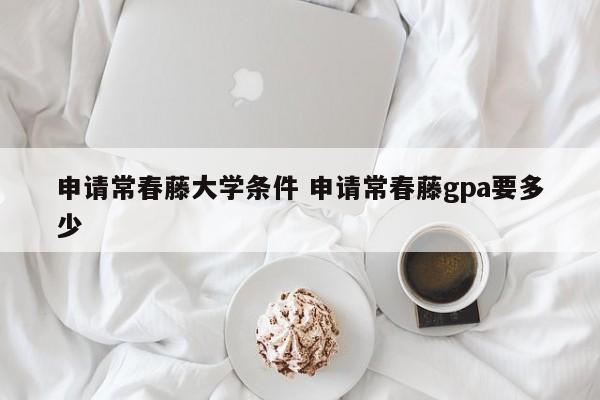 申请常春藤大学条件 申请常春藤gpa要多少-第1张图片-江苏在职研究生招生信息网