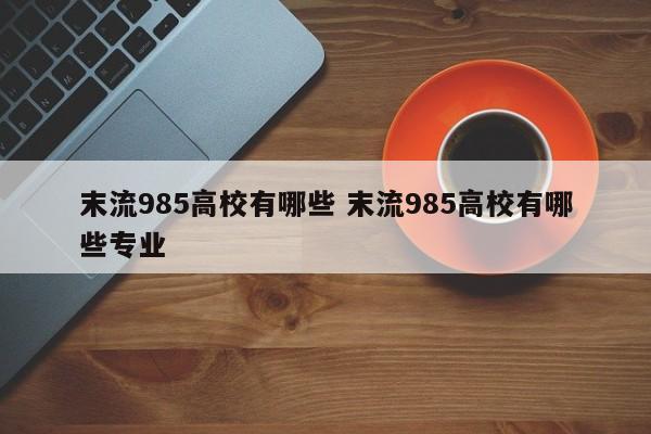 末流985高校有哪些 末流985高校有哪些专业-第1张图片-江苏在职研究生招生信息网