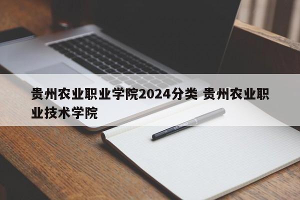 贵州农业职业学院2024分类 贵州农业职业技术学院-第1张图片-江苏在职研究生招生信息网