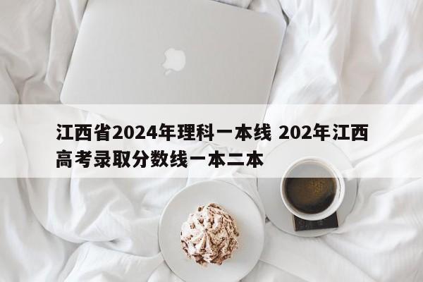 江西省2024年理科一本线 202年江西高考录取分数线一本二本-第1张图片-江苏在职研究生招生信息网