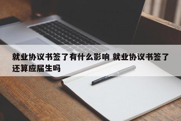 就业协议书签了有什么影响 就业协议书签了还算应届生吗