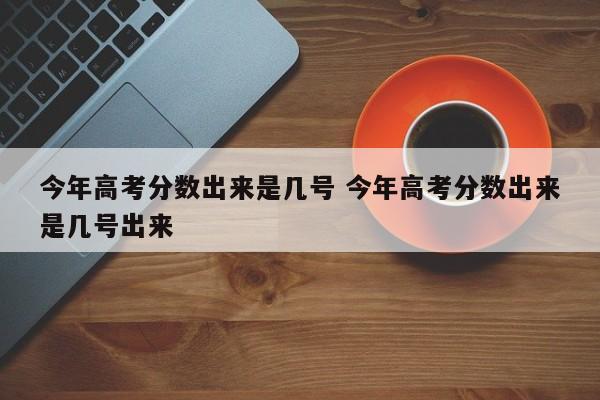 今年高考分数出来是几号 今年高考分数出来是几号出来-第1张图片-江苏在职研究生招生信息网