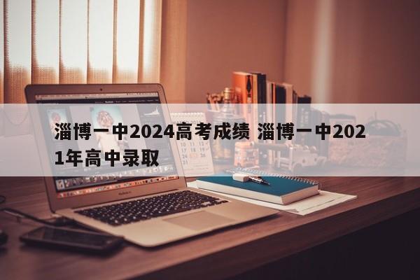 淄博一中2024高考成绩 淄博一中2021年高中录取-第1张图片-江苏在职研究生招生信息网