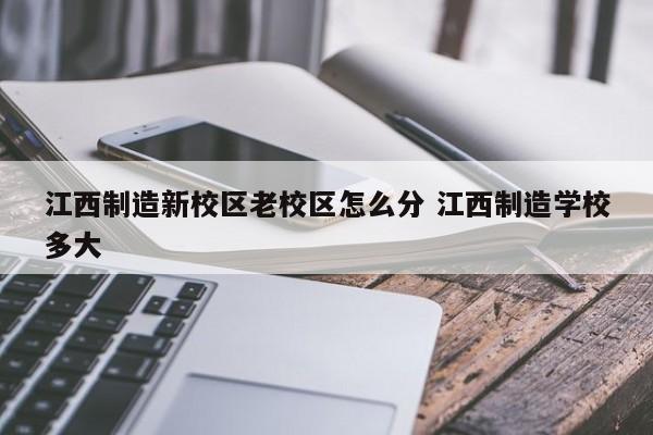 江西制造新校区老校区怎么分 江西制造学校多大